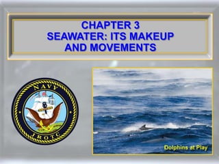 CHAPTER 3
SEAWATER: ITS MAKEUP
AND MOVEMENTS
 