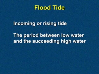 Incoming or rising tide
The period between low water
and the succeeding high water
Flood Tide
 
