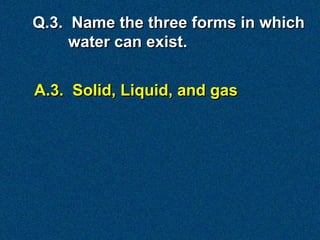 A.3. Solid, Liquid, and gas
Q.3. Name the three forms in which
water can exist.
 
