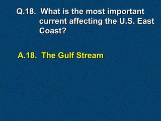 A.18. The Gulf Stream
Q.18. What is the most important
current affecting the U.S. East
Coast?
 
