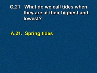 A.21. Spring tides
Q.21. What do we call tides when
they are at their highest and
lowest?
 