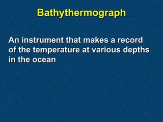 An instrument that makes a record
of the temperature at various depths
in the ocean
Bathythermograph
 