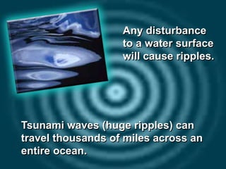 Any disturbance
to a water surface
will cause ripples.
Tsunami waves (huge ripples) can
travel thousands of miles across an
entire ocean.
 