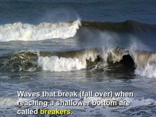 Waves that break (fall over) when
reaching a shallower bottom are
called breakers.
 
