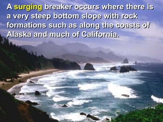 A surging breaker occurs where there is
a very steep bottom slope with rock
formations such as along the coasts of
Alaska and much of California.
 