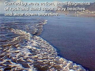 Carried by wave action, small fragments
of rock and sand scour away beaches
and wear down shoreline.
 