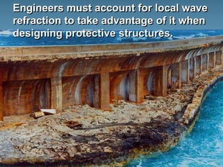 Engineers must account for local wave
refraction to take advantage of it when
designing protective structures.
 