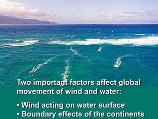 Two important factors affect global
movement of wind and water:
• Wind acting on water surface
• Boundary effects of the continents
 