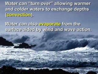 Water can “turn over” allowing warmer
and colder waters to exchange depths
(convection).
Water can also evaporate from the
surface aided by wind and wave action.
 