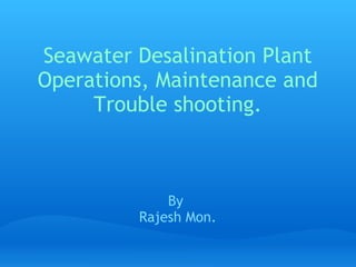 Seawater Desalination Plant
Operations, Maintenance and
     Trouble shooting.



             By
         Rajesh Mon.
 