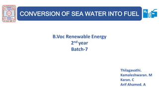 CONVERSION OF SEA WATER INTO FUEL
B.Voc Renewable Energy
2nd year
Batch-7
Thilagavathi.
Kamaleshwaran. M
Karan. C
Arif Ahamed. A
 