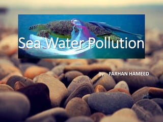 Sea Water Pollution
By: FARHAN HAMEED
 