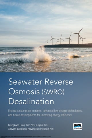 Seawater Reverse
Osmosis (SWRO)
Desalination
Energy consumption in plants, advanced low-energy technologies,
and future developments for improving energy efficiency
Seungkwan Hong, Kiho Park, Jungbin Kim,
Abayomi Babatunde Alayande and Youngjin Kim
Downloaded from http://iwaponline.com/ebooks/book-pdf/1214729/wio9781789061215.pdf
by guest
 