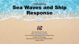 Understanding
Sea Waves and Ship
Response
Prof. Samirsinh P Parmar
Mail: samirddu@gmail.com
Asst. Professor, Department of Civil Engineering,
Faculty of Technology,
Dharmsinh Desai University, Nadiad-387001
Gujarat, INDIA
Lecture-32
 