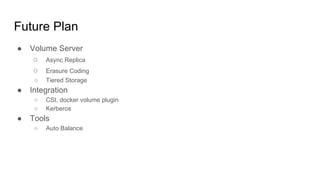 Future Plan
● Volume Server
○ Async Replica
○ Erasure Coding
○ Tiered Storage
● Integration
○ CSI, docker volume plugin
○ Kerberos
● Tools
○ Auto Balance
 