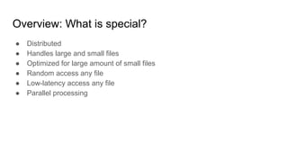 Overview: What is special?
● Distributed
● Handles large and small files
● Optimized for large amount of small files
● Random access any file
● Low-latency access any file
● Parallel processing
 