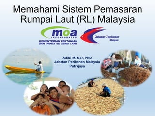 Memahami Sistem Pemasaran
Rumpai Laut (RL) Malaysia
Adibi M. Nor, PhD
Jabatan Perikanan Malaysia
Putrajaya
 