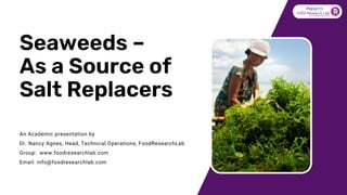Seaweeds –
As a Source of
Salt Replacers
An Academic presentation by
Dr. Nancy Agnes, Head, Technical Operations, FoodResearchLab
Group: www.foodresearchlab.com
Email: info@foodresearchlab.com
 
