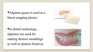 25
Alginate guaze is used as a
blood stopping plaster.
In dental technology,
alginates are used for
making denture mouldings
as well as denture fixatives
 