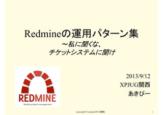 (copyright2013 akipii@XPJUG関西) 1
Redmineの運用パターン集
～私に聞くな、
チケットシステムに聞け
2013/9/12
XPJUG関西
あきぴー
 
