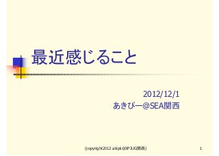 最近感じること
                    2012/12/1
                あきぴー@SEA関西




   (copyright2012 akipii@XPJUG関西)   1
 