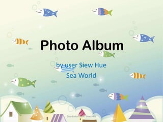 Photo Album
  by user Siew Hue
     Sea World




     Disediakan oleh: Siew HUe
 