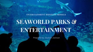 SEAWORLD PARKS &
ENTERTAINMENT
Prepared by Jayeson Jackson
ENTERTAINMENT BUSINESS MODELS
 