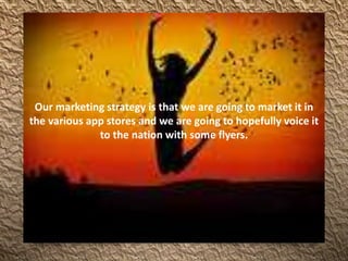 Our marketing strategy is that we are going to market it in
the various app stores and we are going to hopefully voice it
to the nation with some flyers.
 