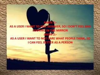 ANON 1:-
AS A USER I WANT TO FEEL SKINNIER, SO I DON’T FEEL BAD
LOOKING IN THE MIRROR
ANON 2:-
AS A USER I WANT TO NOT CARE WHAT PEOPLE THINK, SO
I CAN FEEL BETTER AS A PERSON
 
