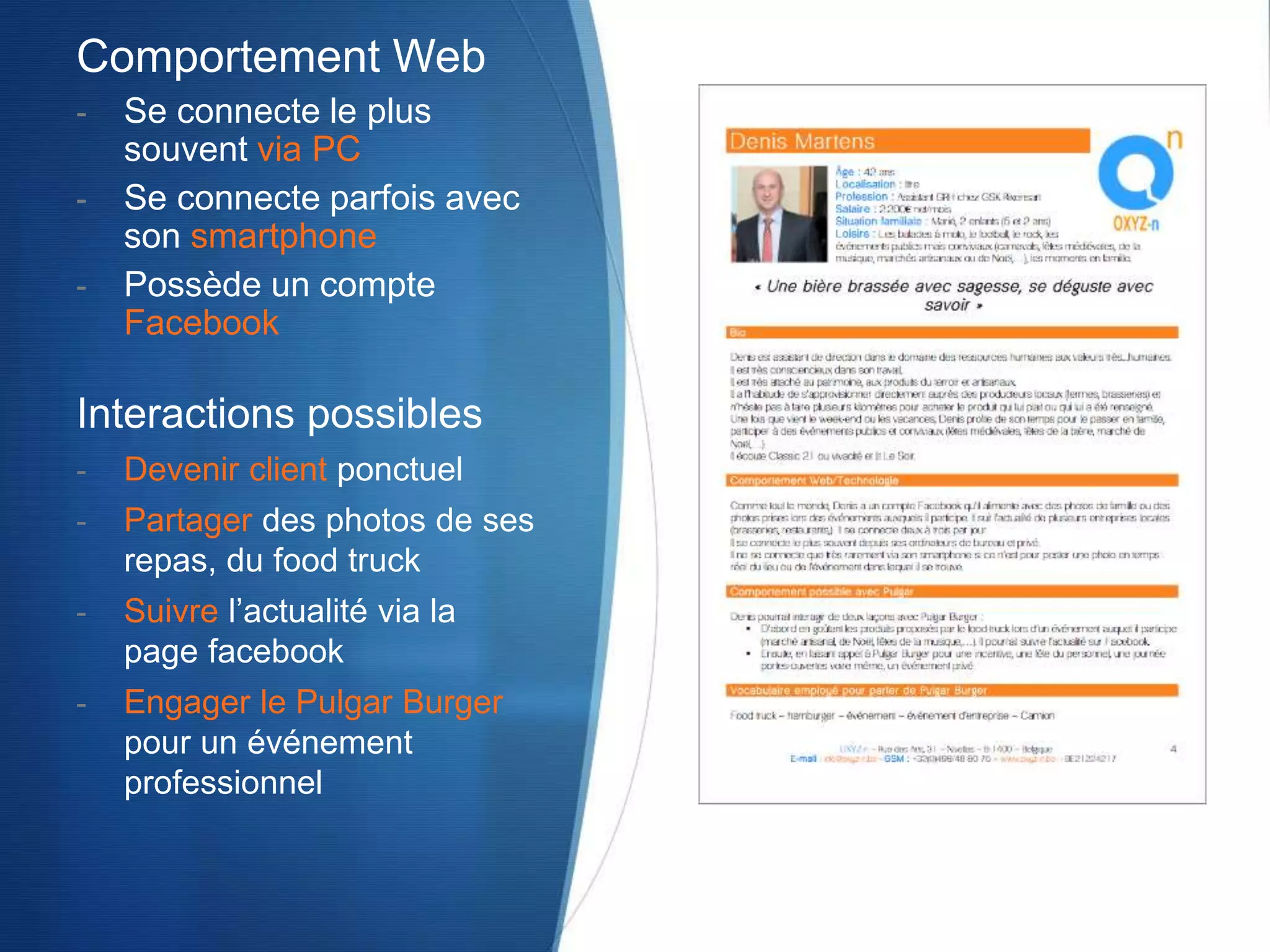 Interactions possibles
- Devenir client ponctuel
- Partager des photos de ses
repas, du food truck
- Suivre l’actualité via la
page facebook
- Engager le Pulgar Burger
pour un événement
professionnel
Comportement Web
- Se connecte le plus
souvent via PC
- Se connecte parfois avec
son smartphone
- Possède un compte
Facebook
 