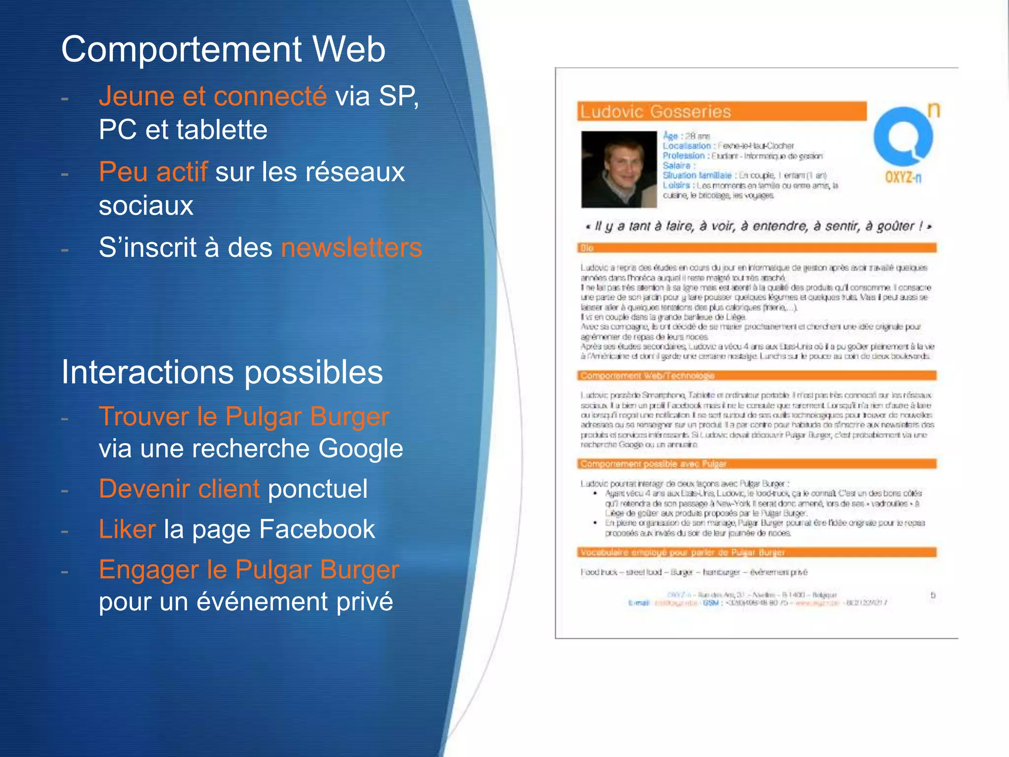 Interactions possibles
- Trouver le Pulgar Burger
via une recherche Google
- Devenir client ponctuel
- Liker la page Facebook
- Engager le Pulgar Burger
pour un événement privé
Comportement Web
- Jeune et connecté via SP,
PC et tablette
- Peu actif sur les réseaux
sociaux
- S’inscrit à des newsletters
 