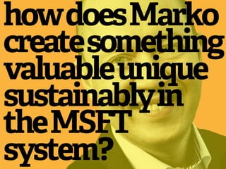 how does Marko
create something
valuable unique
sustainably in
the MSFT
system?
 
