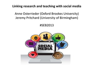 Linking research and teaching with social media
Anne Osterrieder (Oxford Brookes University)
Jeremy Pritchard (University of Birmingham)
#SEB2013
 