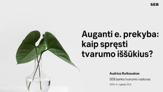 Auganti e. prekyba:
kaip spręsti
tvarumo iššūkius?
Audrius Rutkauskas
SEB banko tvarumo vadovas
2021 m. rugsėjo 23 d.
 
