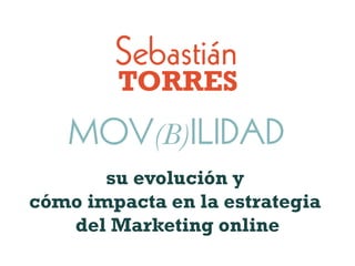 Sebastián
        TORRES
   MOV(B)ILIDAD
       su evolución y
cómo impacta en la estrategia
   del Marketing online
 