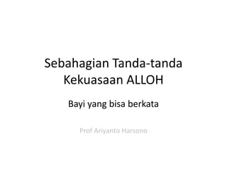 Sebahagian Tanda-tanda
Kekuasaan ALLOH
Bayi yang bisa berkata
Prof Ariyanto Harsono
 