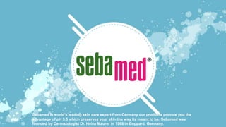 Sebamed is world's leading skin care expert from Germany our products provide you the
advantage of pH 5.5 which preserves your skin the way its meant to be. Sebamed was
founded by Dermatologist Dr. Heinz Maurer in 1968 in Boppard, Germany.
 