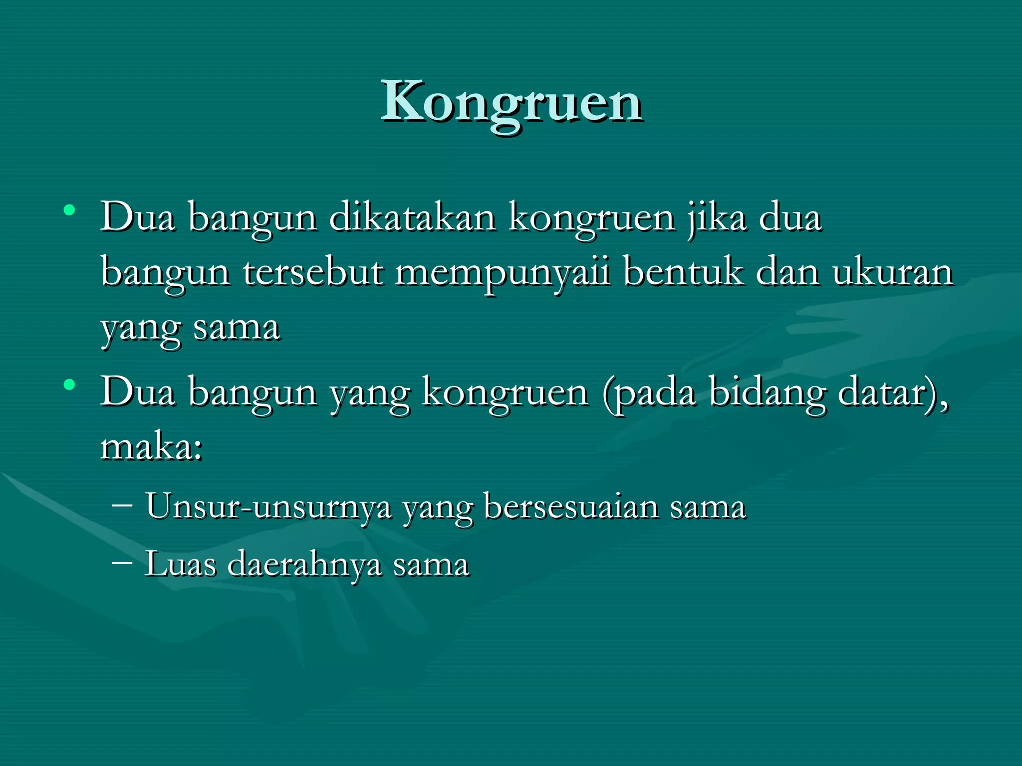 Kongruen Dua bangun dikatakan kongruen jika dua bangun tersebut mempunyaii bentuk dan ukuran yang sama Dua bangun yang kongruen (pada bidang datar), maka: Unsur-unsurnya yang bersesuaian sama Luas daerahnya sama 