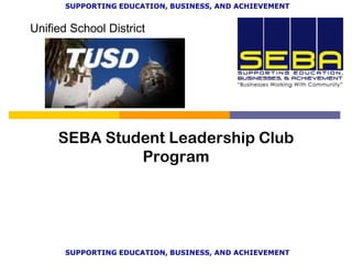 SUPPORTING EDUCATION, BUSINESS, AND ACHIEVEMENT


Unified School District




     SEBA Student Leadership Club
              Program




       SUPPORTING EDUCATION, BUSINESS, AND ACHIEVEMENT
 