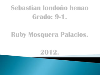 Sebastian londoño henao
       Grado: 9-1.

Ruby Mosquera Palacios.

        2012.
 