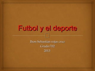 Futbol y el deporte

Jhon Sebastián rojas cruz
Grado:702
2013

 