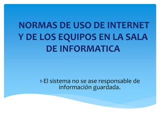 NORMAS DE USO DE INTERNET
Y DE LOS EQUIPOS EN LA SALA
DE INFORMATICA
1-El sistema no se ase responsable de
información guardada.
 