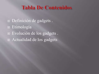  Definición de gadgets .
 Etimología
 Evolución de los gadgets .
 Actualidad de los gadgets
 