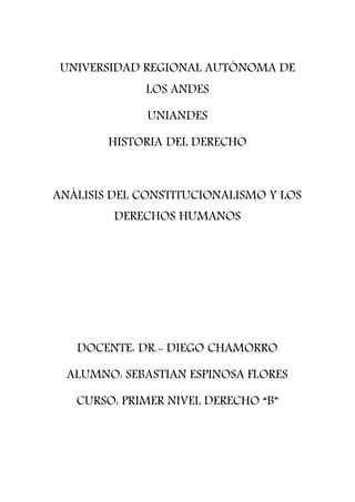 UNIVERSIDAD REGIONAL AUTÓNOMA DE
LOS ANDES
UNIANDES
HISTORIA DEL DERECHO
ANÁLISIS DEL CONSTITUCIONALISMO Y LOS
DERECHOS HUMANOS
DOCENTE: DR.- DIEGO CHAMORRO
ALUMNO: SEBASTIAN ESPINOSA FLORES
CURSO: PRIMER NIVEL DERECHO “B”
 