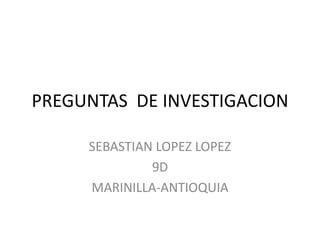 PREGUNTAS  DE INVESTIGACION SEBASTIAN LOPEZ LOPEZ 9D MARINILLA-ANTIOQUIA 