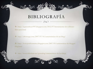 BIBLIOGRAFÍA
 http://jcgmendoza1997.blogspot.com/2012/07/herramientas-de-software-
libre-para.html


 http://alfonsogu.com/2007/07/16/caracteristicas-de-un-blog/


 http://horcajoinformatica.blogspot.com/2007/05/caractersticas-de-blogger-
blog.html


 http://www.slideshare.net/gonzalog/caracteristicas-de-los-blogs
 