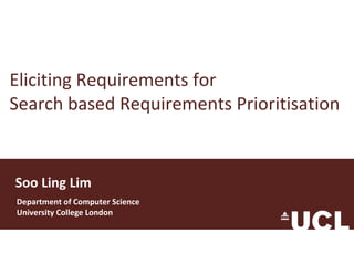 Eliciting Requirements for Search based Requirements Prioritisation Soo Ling Lim Department of Computer Science University College London 
