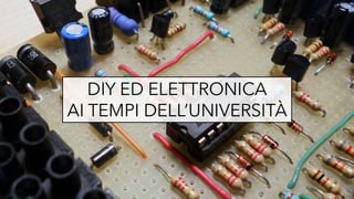 DIY ED ELETTRONICA
AI TEMPI DELL’UNIVERSITÀ
 