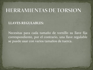 LLAVES REGULABLES:
Necesitas para cada tamaño de tornillo su llave fija
correspondiente, por el contrario, una llave regulable
se puede usar con varios tamaños de tuerca.
 