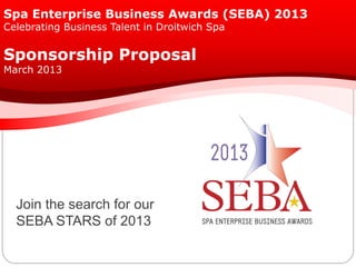 Spa Enterprise Business Awards (SEBA) 2013
Celebrating Business Talent in Droitwich Spa
Sponsorship Proposal
March 2013
Join the search for our
SEBA STARS of 2013
 